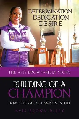 Building of a Champion: How I Became a Champion in Life: The Avis Brown-Riley Story