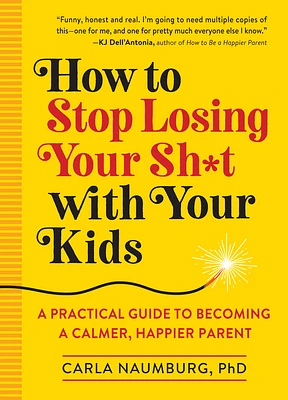 How to Stop Losing Your Sh*t with Your Kids: A Practical Guide to Becoming a Calmer