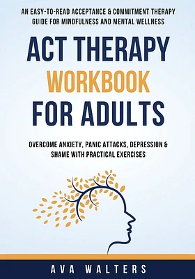 ACT Therapy Workbook For Adults: An Easy-to-Read Acceptance & Commitment Therapy Guide for Mindfulness and Mental Wellness Overcome Anxiety