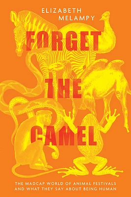 Forget the Camel: The Madcap World of Animal Festivals and What They Say about Being Human (Hardcover)