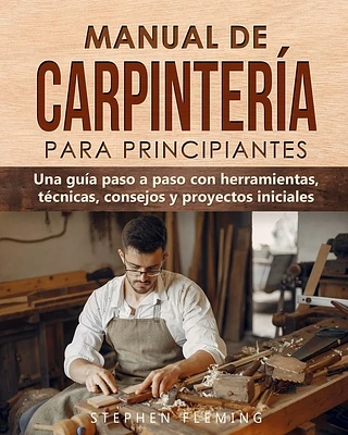 Manual de carpintería para principiantes: Una guía paso a paso con herramientas, técnicas, consejos y proyectos iniciales (Paperback)