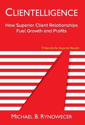 Clientelligence: How Superior Client Relationships Fuel Growth and Profits