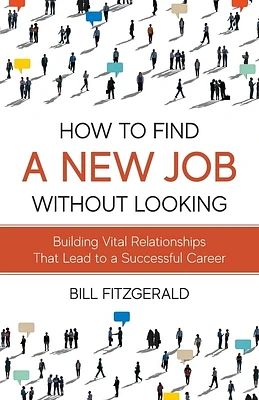 How To Find A New Job Without Looking: Building Vital Relationships That Lead To A Successful Career (Paperback)