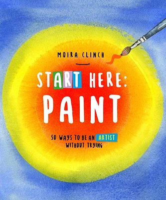 Start Here: Paint: 50 Ways To Be an Artist Without Trying (Paperback)