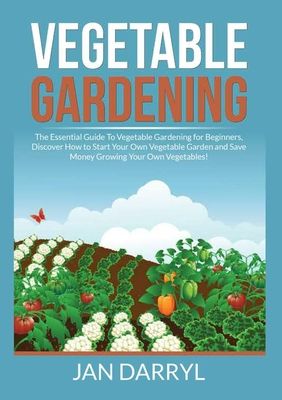 Vegetable Gardening: The Essential Guide To Vegetable Gardening for Beginners, Discover How to Start Your Own Vegetable Garden and Save Mon