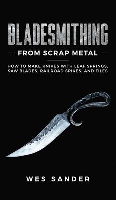 Bladesmithing From Scrap Metal: How to Make Knives With Leaf Springs, Saw Blades, Railroad Spikes, and Files