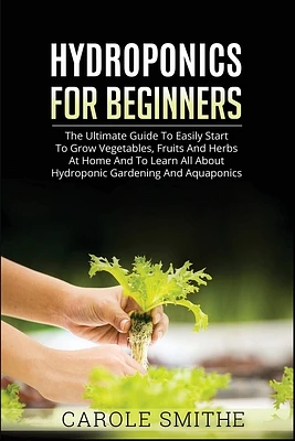 Hydroponics for Beginners: The Ultimate Guide To Easily Start To Grow Vegetables, Fruits And Herbs At Home And To Learn All About Hydroponic Gard (Paperback)