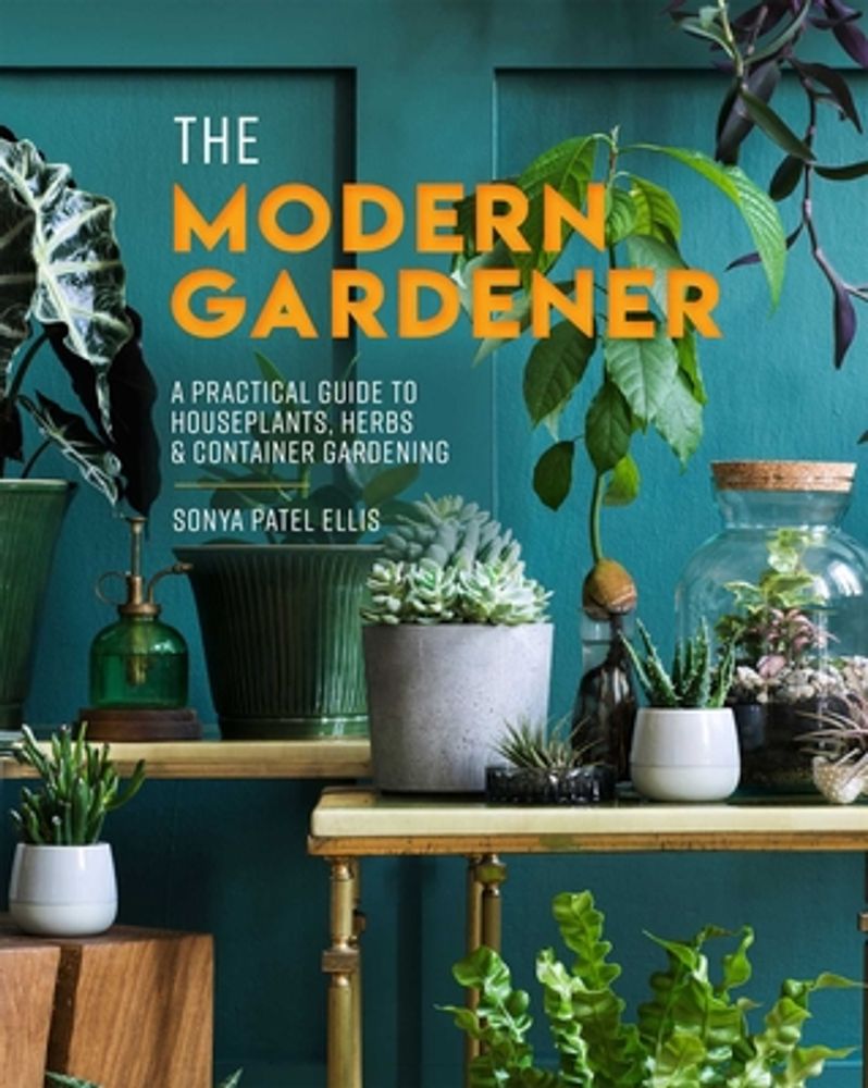 The Modern Gardener: A Practical Guide to Houseplants, Herbs & Container Gardening