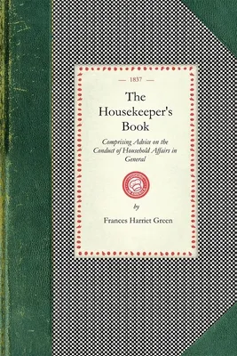 Housekeeper's Book: Comprising Advice on the Conduct of Household Affairs in General; And Particular Directions for the Preservation of Fu