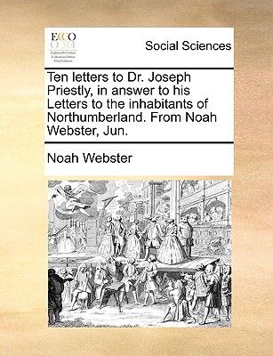 Ten Letters to Dr. Joseph Priestly, in Answer to His Letters to the Inhabitants of Northumberland. from Noah Webster, Jun.