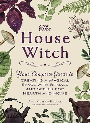 The House Witch: Your Complete Guide to Creating a Magical Space with Rituals and Spells for Hearth and Home (House Witchcraft, Magic, & Spells Series) (Hardcover)