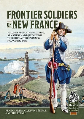 Frontier Soldiers of New France: Volume 1 - Regulation Clothing, Armament, and Equipment of the Colonial Troops in New France (1683-1760) (From Reason to Revolution) (Paperback)