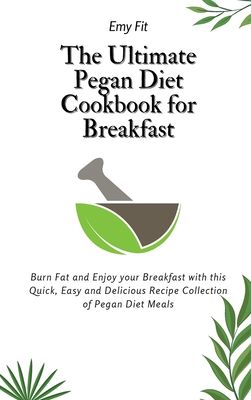 The Ultimate Pegan Diet Cookbook for Breakfast: Burn Fat and Enjoy your Breakfast with this Quick, Easy and Delicious Recipe Collection of Pegan Diet