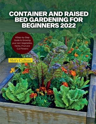 Container and Raised Bed Gardening for Beginners 2022: A Step-by-Step Guide to Growing your own Vegetables, Herbs, Fruit and Cut Flowers