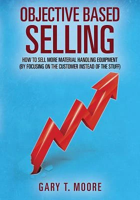 Objective Based Selling: How to sell more material handling equipment (by focusing on the customer instead of the stuff) (Paperback)