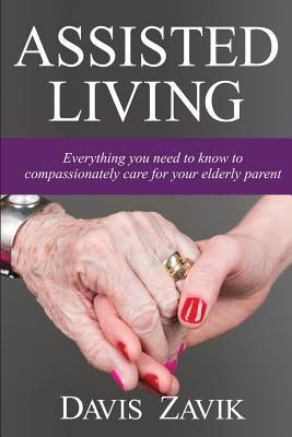 Assisted Living: Everything You Need to Know to Compassionately Care for Your Elderly Parent