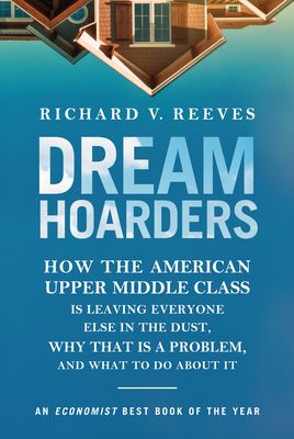 Dream Hoarders: How the American Upper Middle Class Is Leaving Everyone Else in the Dust, Why That Is a Problem, and What to Do about