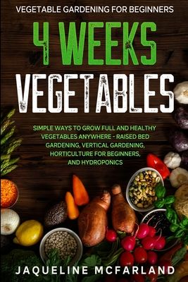 Vegetable Gardening For Beginners: 4 WEEKS VEGETABLES - Simple Ways to Grow Full and Healthy Vegetables Anywhere - Raised Bed Gardening, Vertical Gard