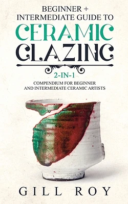 Ceramic Glazing: Beginner + Intermediate Guide to Ceramic Glazing: 2-in-1 Compendium for Beginner and Intermediate Ceramic Artists (Paperback)