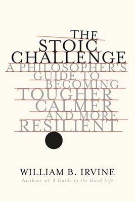 The Stoic Challenge: A Philosopher's Guide to Becoming Tougher, Calmer