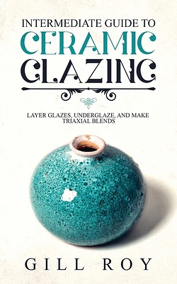 Intermediate Guide to Ceramic Glazing: Layer Glazes, Underglaze