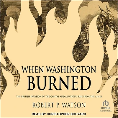 When Washington Burned: The British Invasion of the Capital and a Nation's Rise from the Ashes (Compact Disc)