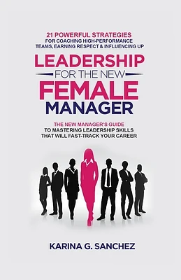 Leadership For The New Female Manager: 21 Powerful Strategies For Coaching High-Performance Teams, Earning Respect & Influencing Up (Paperback)