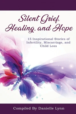 Silent Grief, Healing and Hope: 15 Inspirational Stories of Infertility, Miscarriage, and Child Loss (Paperback)