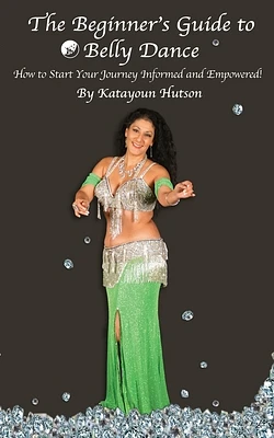 The Beginner's Guide to Belly Dance: How to Start Your Journey Informed and Empowered (Paperback)