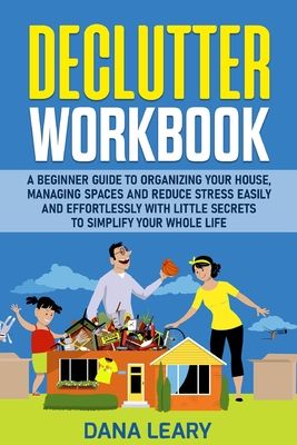 Declutter Workbook: A Beginner Guide to Organizing your House, Managing Spaces and Reduce Stress Easily and Effortlessly with Little Secre