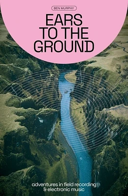 Ears to the Ground: Adventures in Field Recording & Electronic Music (Paperback)