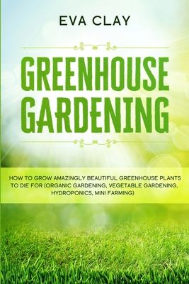 Greenhouse Gardening: How To Grow Amazingly Beautiful Greenhouse Plants To Die For (Organic Gardening, Vegetable Gardening, Hydroponics, Min