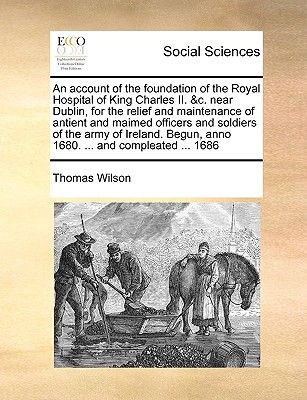 An Account of the Foundation of the Royal Hospital of King Charles II. &C. Near Dublin, for the Relief and Maintenance of Antient and Maimed Officers