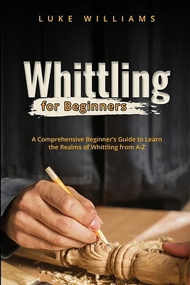 Whittling for Beginners: A Comprehensive Beginner's Guide to Learn the Realms of Whittling from A-Z (Paperback)