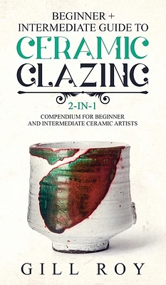 Ceramic Glazing: Beginner + Intermediate Guide to Ceramic Glazing: 2-in-1 Compendium for Beginner and Intermediate Ceramic Artists (Hardcover)