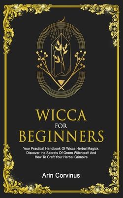 Wicca For Beginners: Your Practical Handbook Of Wicca Herbal Magick. Discover The Secrets Of Green Witchcraft And How To Craft Your Herbal