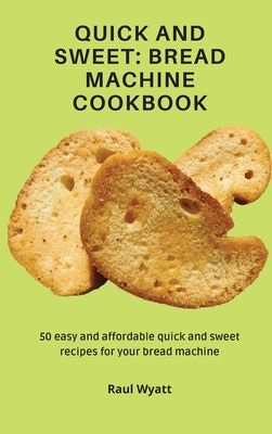 Quick and Sweet: Bread Machine Cookbook: 50 easy and affordable quick and sweet recipes for your bread machine