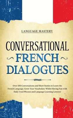 Conversational French Dialogues: Over 100 Conversations and Short Stories to Learn the French Language. Grow Your Vocabulary Whilst Having Fun with Da