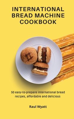 International Bread Machine Cookbook: 50 easy-to-prepare international bread recipes, affordable and delicious