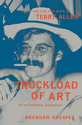 Truckload of Art: The Life and Work of Terry Allen—An Authorized Biography (Hardcover)