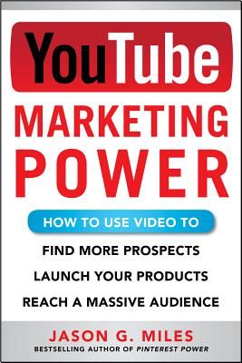 YouTube Marketing Power: How to Use Video to Find More Prospects, Launch Your Products, and Reach a Massive Audience