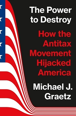 The Power to Destroy: How the Antitax Movement Hijacked America (Hardcover)