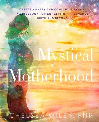 Mystical Motherhood: Create a Happy and Conscious Family: : A Guidebook for Conception, Pregnancy, Birth and Beyond