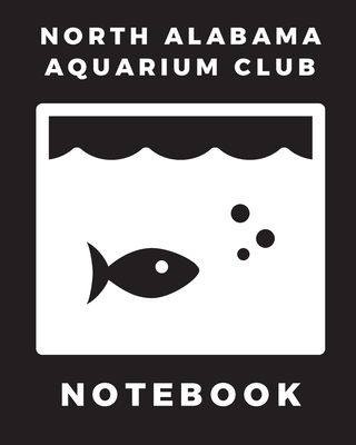 North Alabama Aquarium Club Notebook: Fish Hobby - Fish Book - Log Book - Plants - Pond Fish - Freshwater - Pacific Northwest - Ecology - Saltwater -