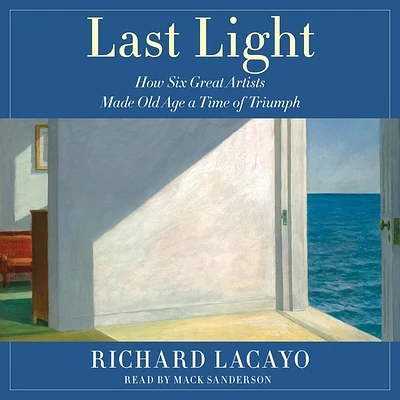 Last Light: How Six Great Artists Made Old Age a Time of Triumph (Compact Disc)