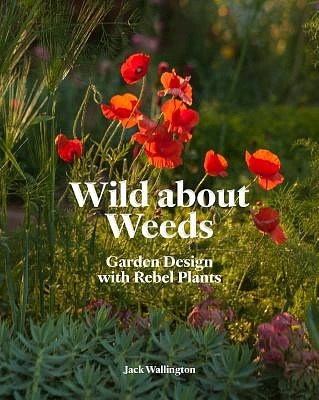 Wild about Weeds: Garden Design with Rebel Plants (Learn how to design a sustainable garden by letting weeds flourish without taking control) (Hardcover)