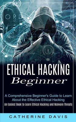 Ethical Hacking Beginner: A Comprehensive Beginner's Guide to Learn About the Effective Ethical Hacking (An Easiest Book to Learn Ethical Hackin