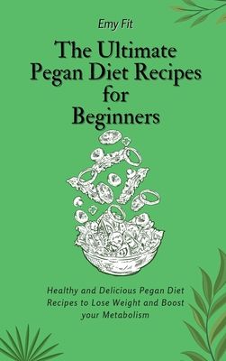 The Ultimate Pegan Diet Recipes for Beginners: Healthy and Delicious Pegan Diet Recipes to Lose Weight and Boost your Metabolism