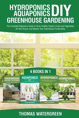 Hydroponics DIY, Aquaponics DIY, Greenhouse Gardening: 4 Books In 1 -The Complete Beginners Guide to Grow Healthy Organic Fruits and Vegetables All Ye