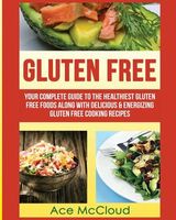 Gluten Free: Your Complete Guide to the Healthiest Gluten Free Foods Along with Delicious & Energizing Gluten Free Cooking Recipes